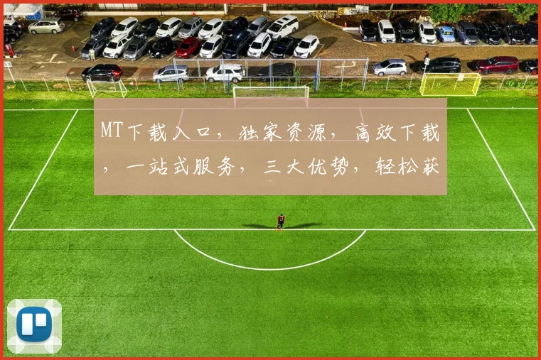 MT下载入口，独家资源，高效下载，一站式服务，三大优势，轻松获取