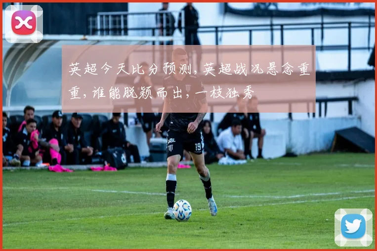 英超今天比分预测,英超战况悬念重重,谁能脱颖而出,一枝独秀
