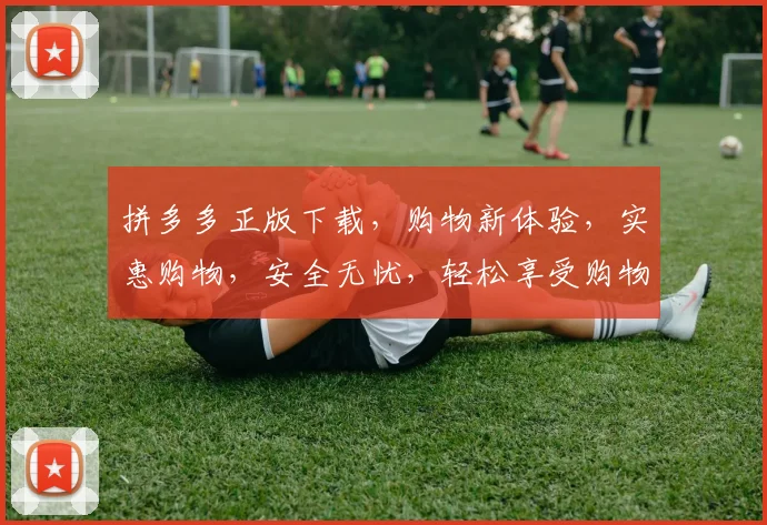 拼多多正版下载，购物新体验，实惠购物，安全无忧，轻松享受购物乐趣，三个必看理由