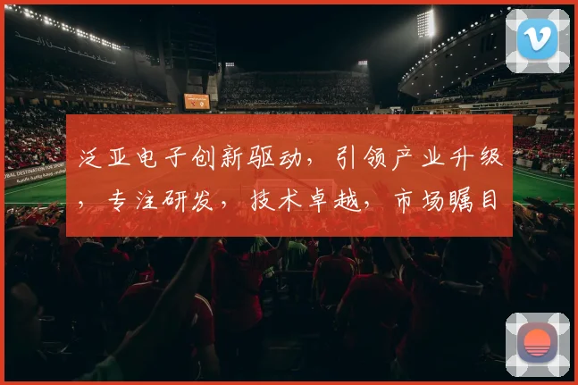 泛亚电子创新驱动，引领产业升级，专注研发，技术卓越，市场瞩目，合作共赢