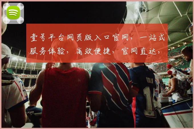 壹号平台网页版入口官网，一站式服务体验，高效便捷，官网直达，尊享特权，轻松登录三步曲，体验非凡