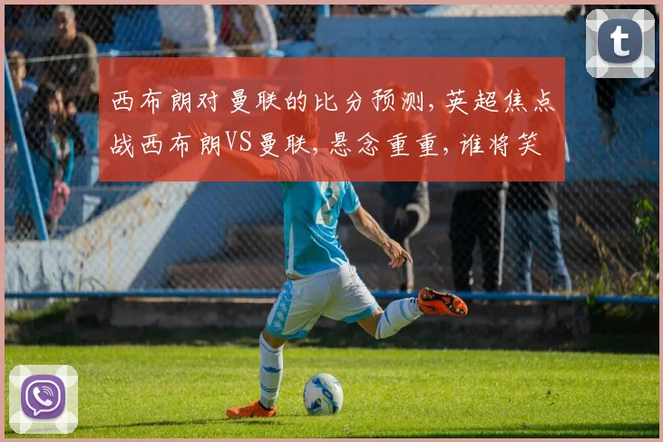 西布朗对曼联的比分预测,英超焦点战西布朗VS曼联,悬念重重,谁将笑到最后