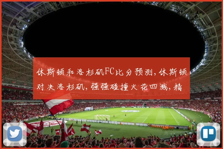 休斯顿和洛杉矶FC比分预测,休斯顿对决洛杉矶,强强碰撞火花四溅,精彩不容错过,拭目以待
