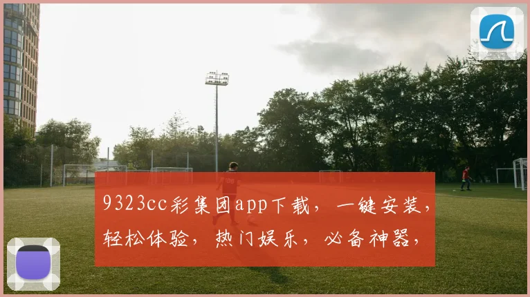 9323cc彩集团app下载，一键安装，轻松体验，热门娱乐，必备神器，三步完成，畅玩无忧