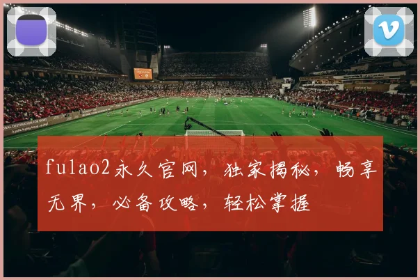 fulao2永久官网，独家揭秘，畅享无界，必备攻略，轻松掌握