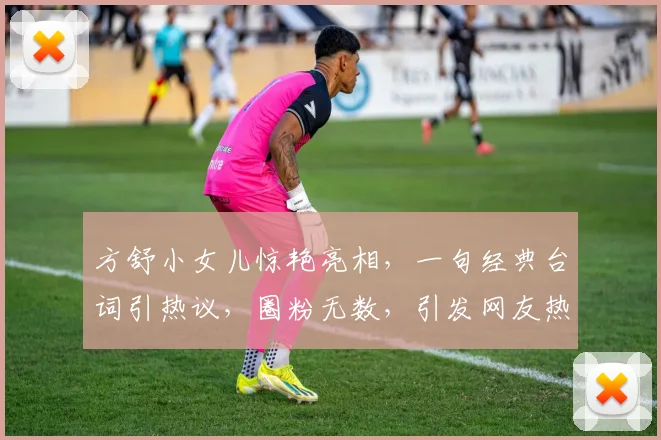 方舒小女儿惊艳亮相，一句经典台词引热议，圈粉无数，引发网友热议
