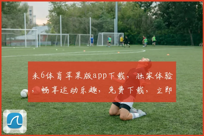 米6体育苹果版app下载，独家体验，畅享运动乐趣，免费下载，立即开启