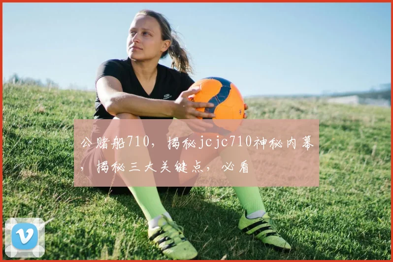 公赌船710，揭秘jcjc710神秘内幕，揭秘三大关键点，必看