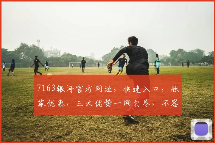 7163银河官方网址，快速入口，独家优惠，三大优势一网打尽，不容错过