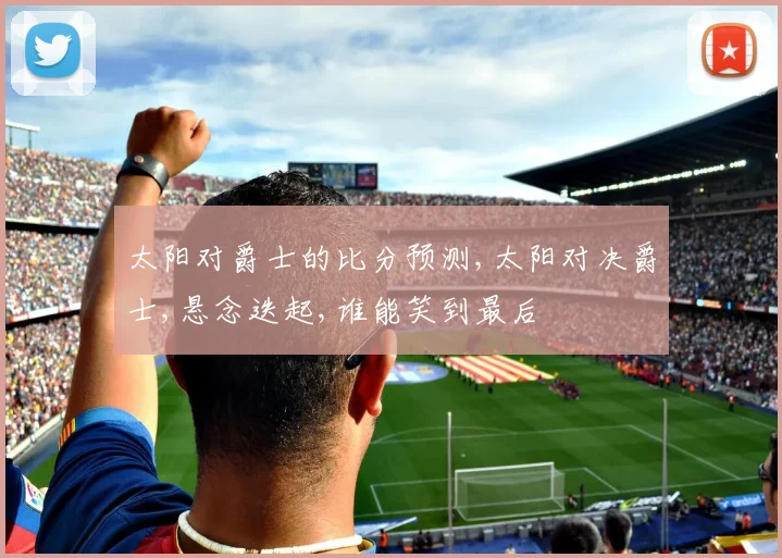太阳对爵士的比分预测,太阳对决爵士,悬念迭起,谁能笑到最后