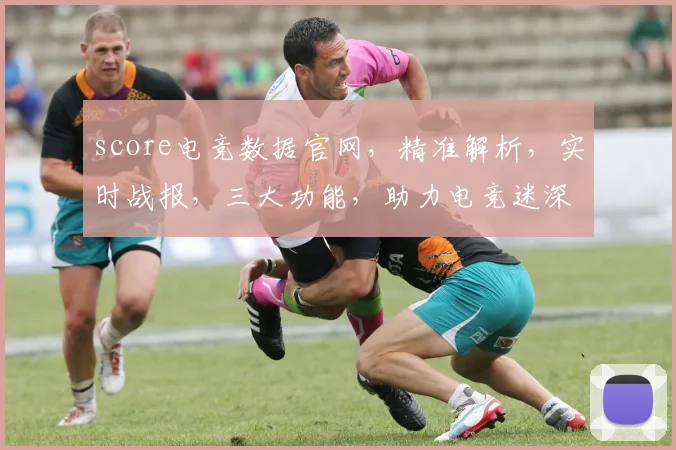 score电竞数据官网，精准解析，实时战报，三大功能，助力电竞迷深度体验，不容错过