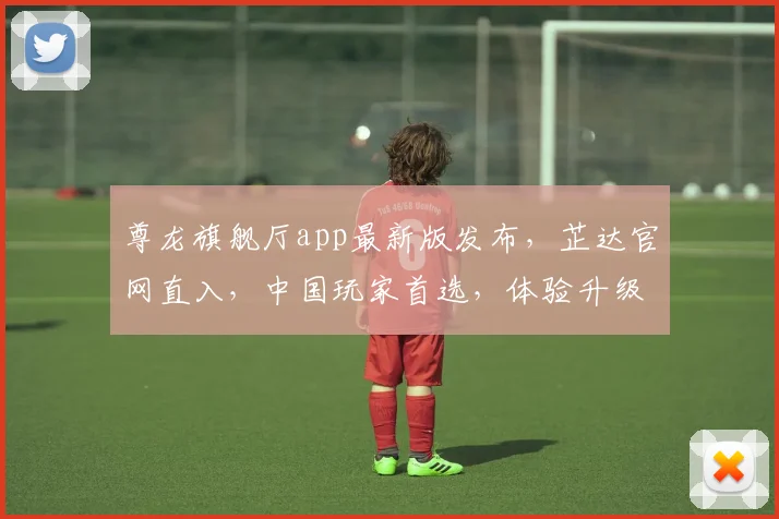 尊龙旗舰厅app最新版发布，芷达官网直入，中国玩家首选，体验升级，畅玩无忧，三重惊喜，不容错过