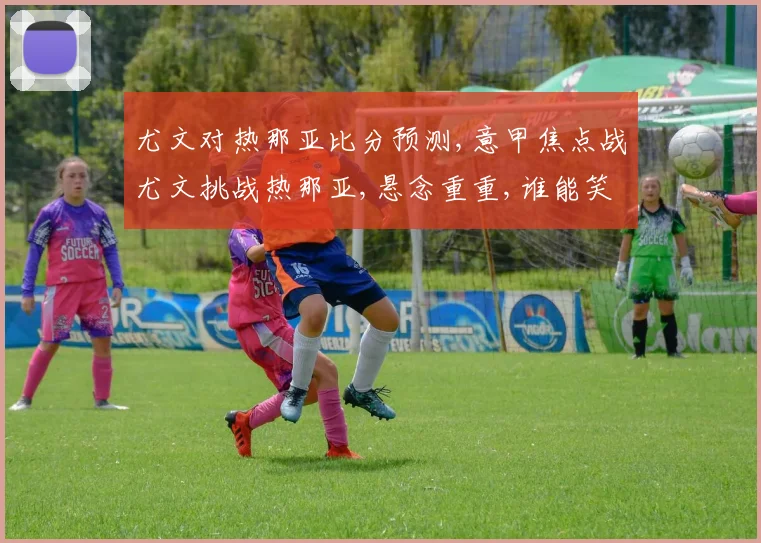 尤文对热那亚比分预测,意甲焦点战尤文挑战热那亚,悬念重重,谁能笑到最后