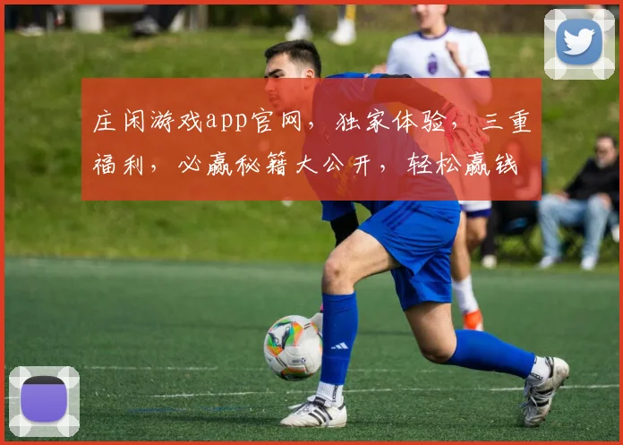 庄闲游戏app官网，独家体验，三重福利，必赢秘籍大公开，轻松赢钱